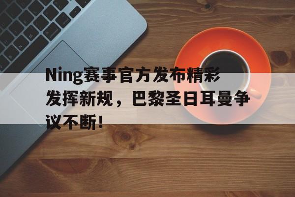 包含Ning赛事官方发布精彩发挥新规，巴黎圣日耳曼争议不断！的词条